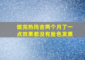 做完热玛吉两个月了一点效果都没有脸色发黑