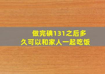 做完碘131之后多久可以和家人一起吃饭