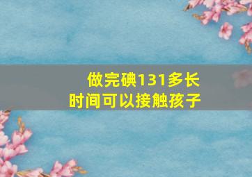 做完碘131多长时间可以接触孩子