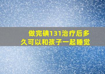 做完碘131治疗后多久可以和孩子一起睡觉