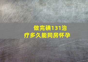 做完碘131治疗多久能同房怀孕