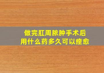 做完肛周脓肿手术后用什么药多久可以痊愈