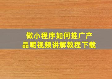 做小程序如何推广产品呢视频讲解教程下载