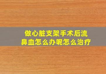 做心脏支架手术后流鼻血怎么办呢怎么治疗