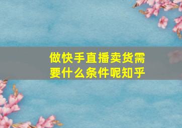 做快手直播卖货需要什么条件呢知乎