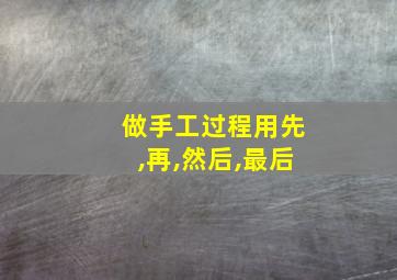 做手工过程用先,再,然后,最后