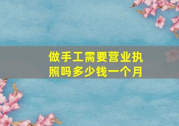 做手工需要营业执照吗多少钱一个月