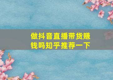 做抖音直播带货赚钱吗知乎推荐一下