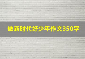 做新时代好少年作文350字