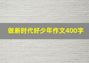 做新时代好少年作文400字