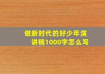 做新时代的好少年演讲稿1000字怎么写