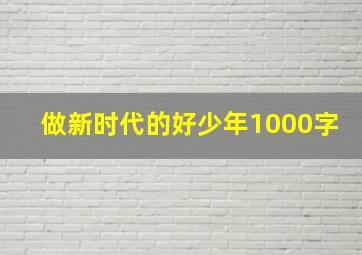 做新时代的好少年1000字