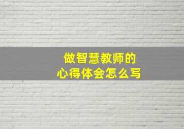 做智慧教师的心得体会怎么写