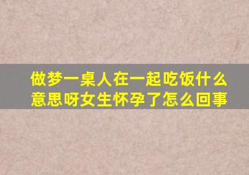 做梦一桌人在一起吃饭什么意思呀女生怀孕了怎么回事