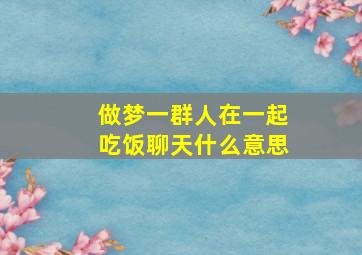 做梦一群人在一起吃饭聊天什么意思