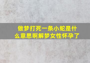 做梦打死一条小蛇是什么意思啊解梦女性怀孕了