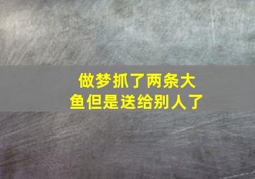 做梦抓了两条大鱼但是送给别人了