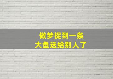 做梦捉到一条大鱼送给别人了