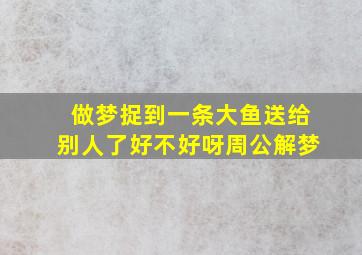 做梦捉到一条大鱼送给别人了好不好呀周公解梦