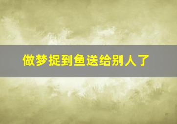 做梦捉到鱼送给别人了