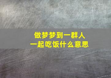 做梦梦到一群人一起吃饭什么意思