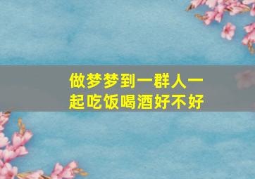 做梦梦到一群人一起吃饭喝酒好不好