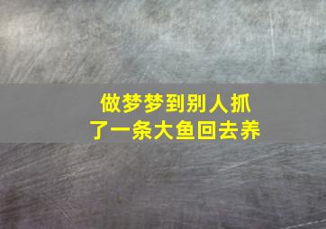 做梦梦到别人抓了一条大鱼回去养