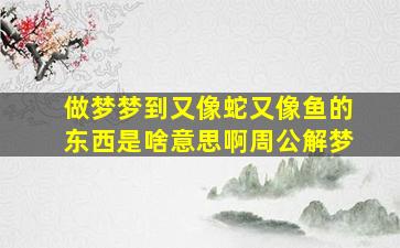 做梦梦到又像蛇又像鱼的东西是啥意思啊周公解梦