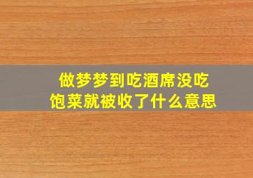 做梦梦到吃酒席没吃饱菜就被收了什么意思