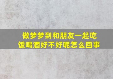 做梦梦到和朋友一起吃饭喝酒好不好呢怎么回事