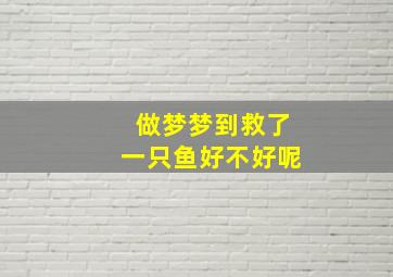 做梦梦到救了一只鱼好不好呢