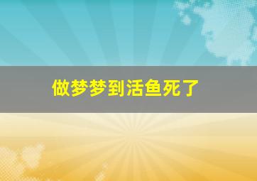 做梦梦到活鱼死了