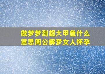 做梦梦到超大甲鱼什么意思周公解梦女人怀孕