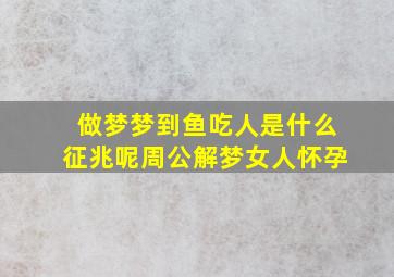 做梦梦到鱼吃人是什么征兆呢周公解梦女人怀孕