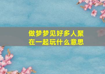 做梦梦见好多人聚在一起玩什么意思