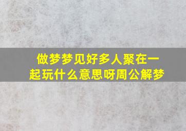 做梦梦见好多人聚在一起玩什么意思呀周公解梦