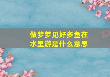 做梦梦见好多鱼在水里游是什么意思