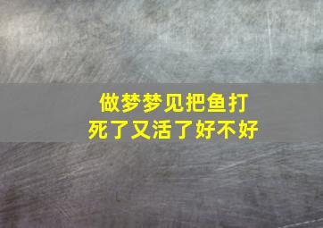 做梦梦见把鱼打死了又活了好不好