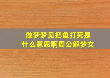 做梦梦见把鱼打死是什么意思啊周公解梦女