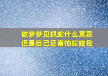 做梦梦见抓蛇什么意思但是自己还害怕蛇咬我