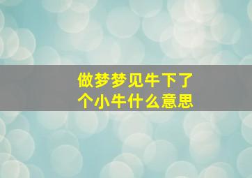 做梦梦见牛下了个小牛什么意思