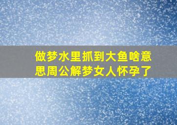 做梦水里抓到大鱼啥意思周公解梦女人怀孕了