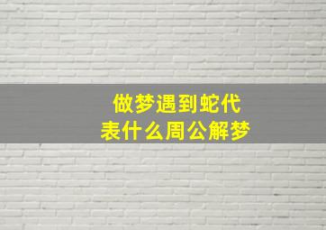 做梦遇到蛇代表什么周公解梦