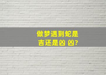 做梦遇到蛇是吉还是凶 凶?