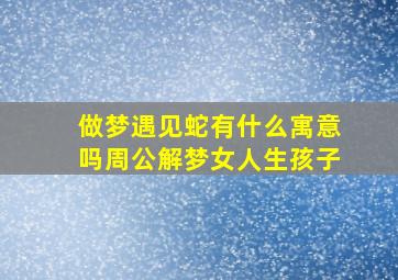 做梦遇见蛇有什么寓意吗周公解梦女人生孩子