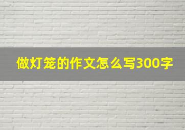 做灯笼的作文怎么写300字