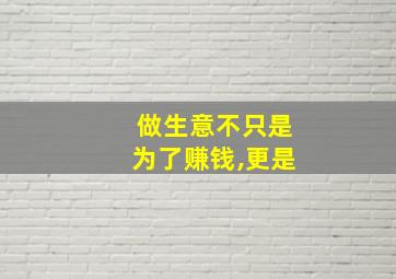 做生意不只是为了赚钱,更是