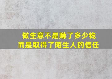 做生意不是赚了多少钱而是取得了陌生人的信任