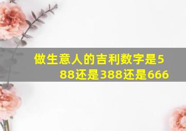 做生意人的吉利数字是588还是388还是666