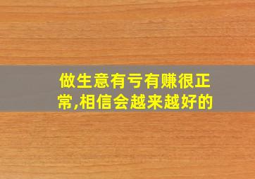 做生意有亏有赚很正常,相信会越来越好的